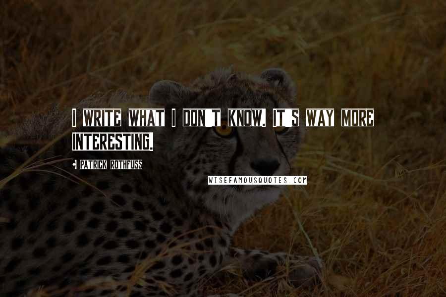 Patrick Rothfuss Quotes: I write what I don't know. It's way more interesting.