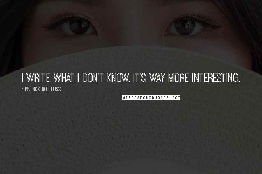 Patrick Rothfuss Quotes: I write what I don't know. It's way more interesting.