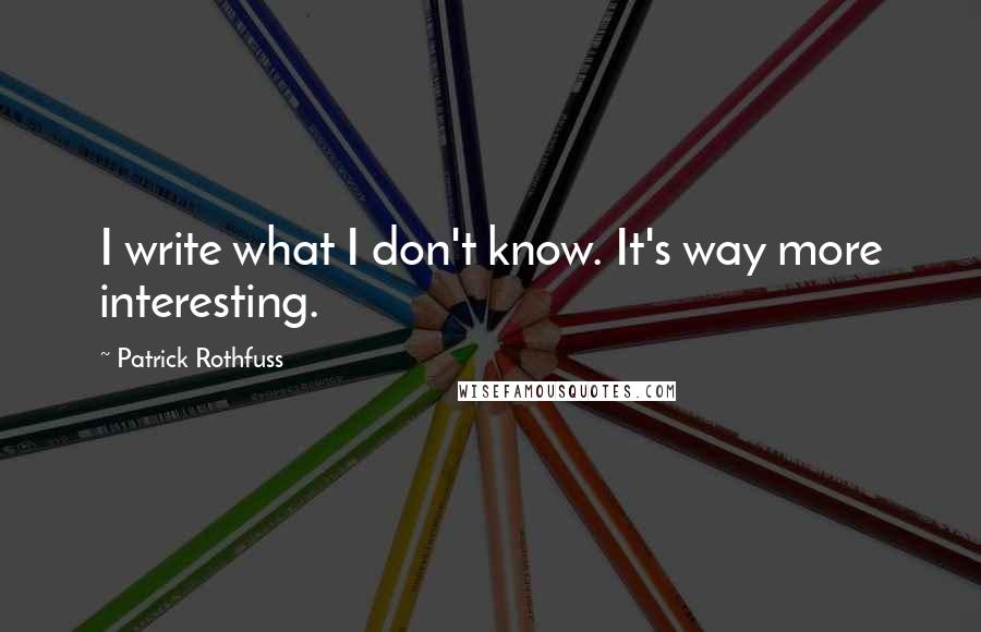 Patrick Rothfuss Quotes: I write what I don't know. It's way more interesting.