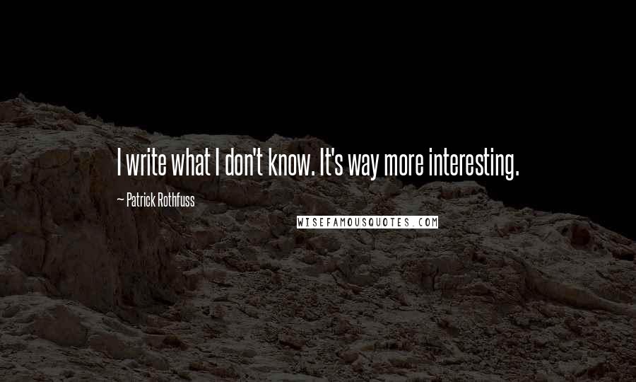 Patrick Rothfuss Quotes: I write what I don't know. It's way more interesting.