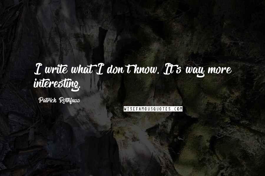 Patrick Rothfuss Quotes: I write what I don't know. It's way more interesting.