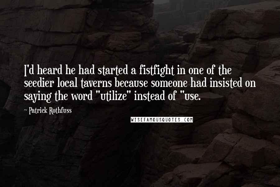 Patrick Rothfuss Quotes: I'd heard he had started a fistfight in one of the seedier local taverns because someone had insisted on saying the word "utilize" instead of "use.