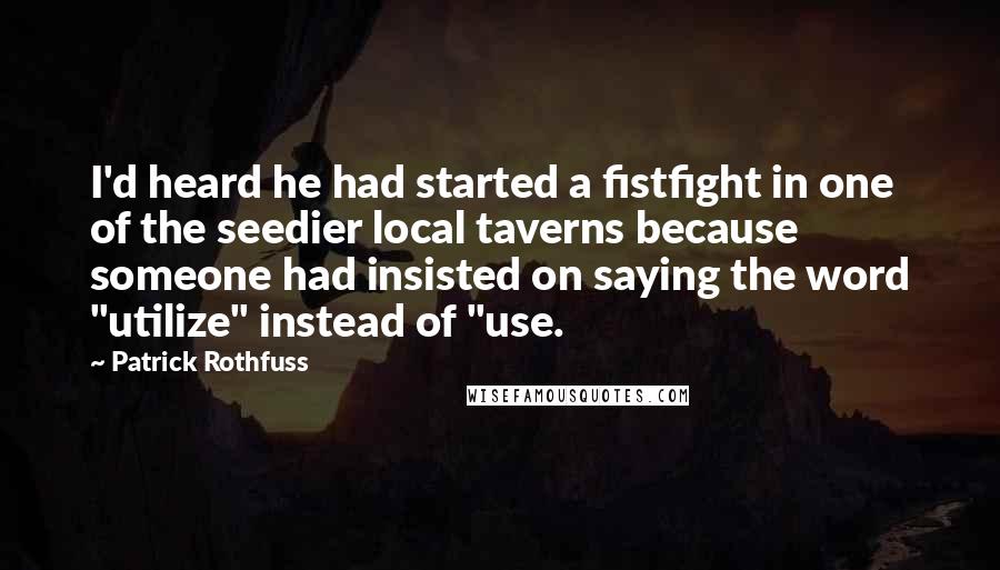 Patrick Rothfuss Quotes: I'd heard he had started a fistfight in one of the seedier local taverns because someone had insisted on saying the word "utilize" instead of "use.