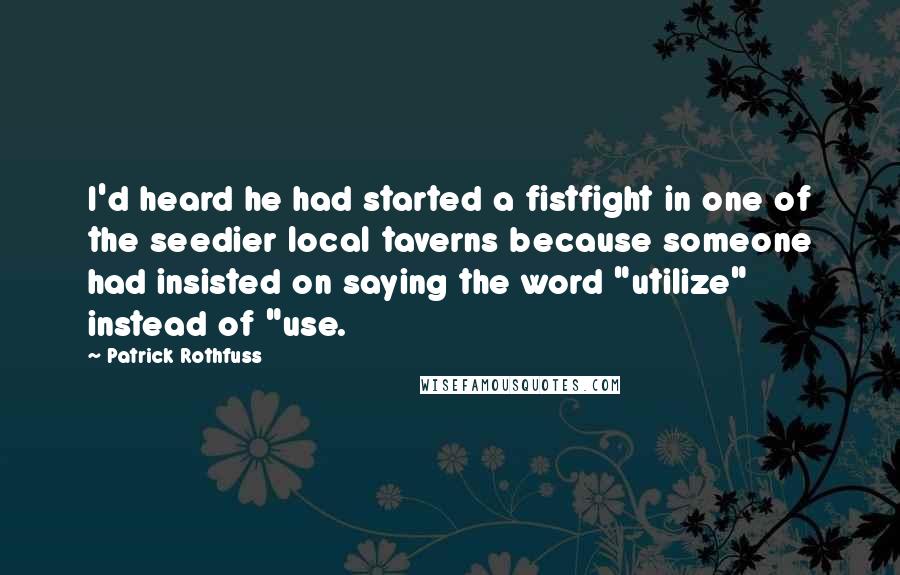 Patrick Rothfuss Quotes: I'd heard he had started a fistfight in one of the seedier local taverns because someone had insisted on saying the word "utilize" instead of "use.