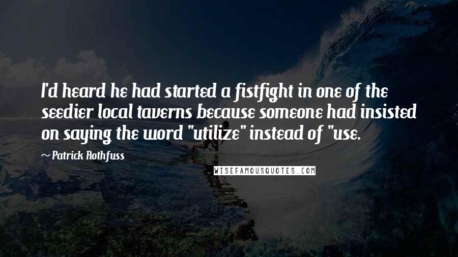 Patrick Rothfuss Quotes: I'd heard he had started a fistfight in one of the seedier local taverns because someone had insisted on saying the word "utilize" instead of "use.