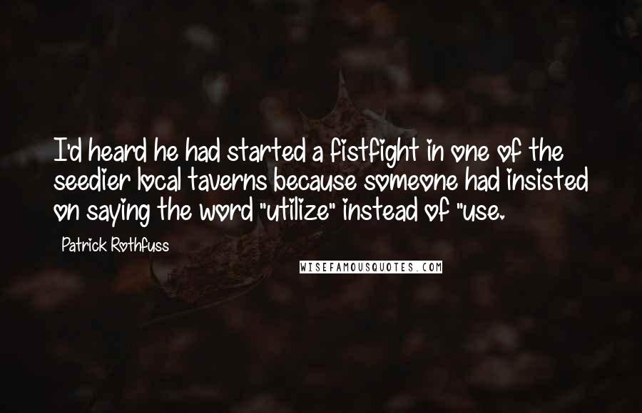 Patrick Rothfuss Quotes: I'd heard he had started a fistfight in one of the seedier local taverns because someone had insisted on saying the word "utilize" instead of "use.