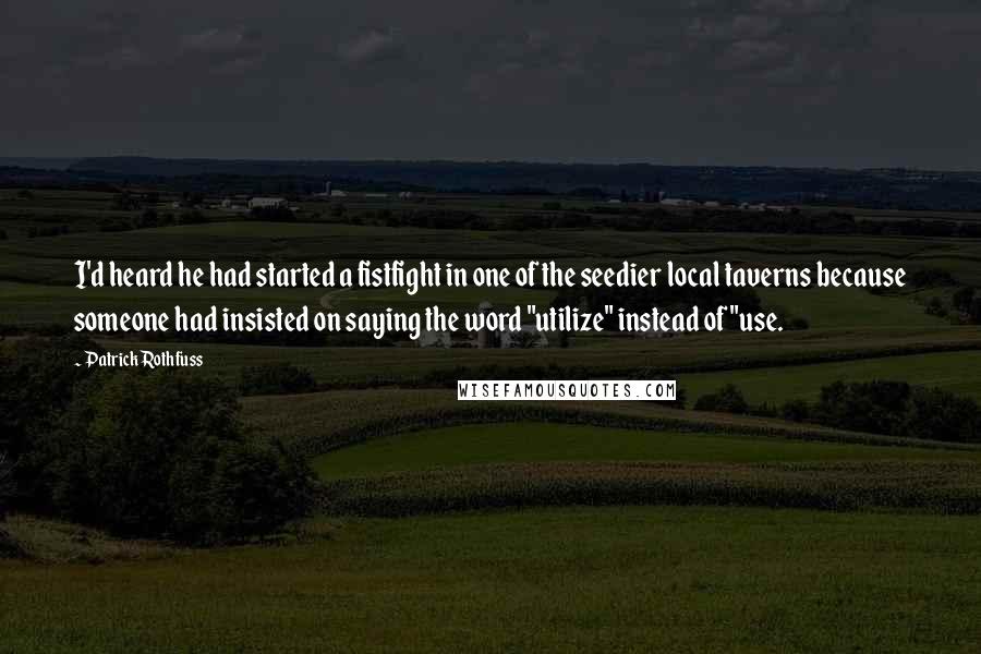 Patrick Rothfuss Quotes: I'd heard he had started a fistfight in one of the seedier local taverns because someone had insisted on saying the word "utilize" instead of "use.