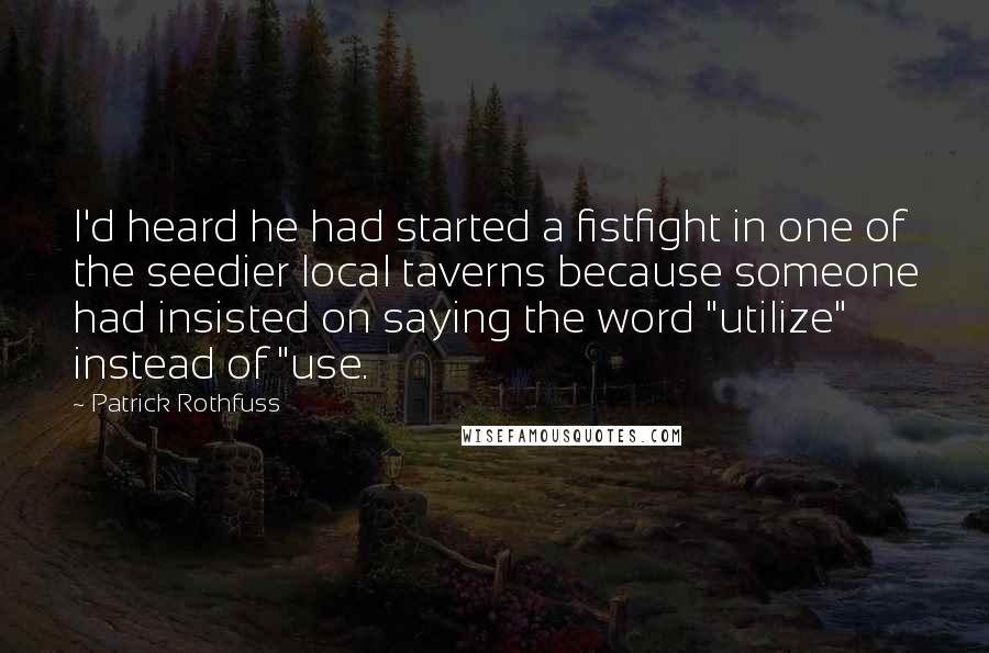 Patrick Rothfuss Quotes: I'd heard he had started a fistfight in one of the seedier local taverns because someone had insisted on saying the word "utilize" instead of "use.