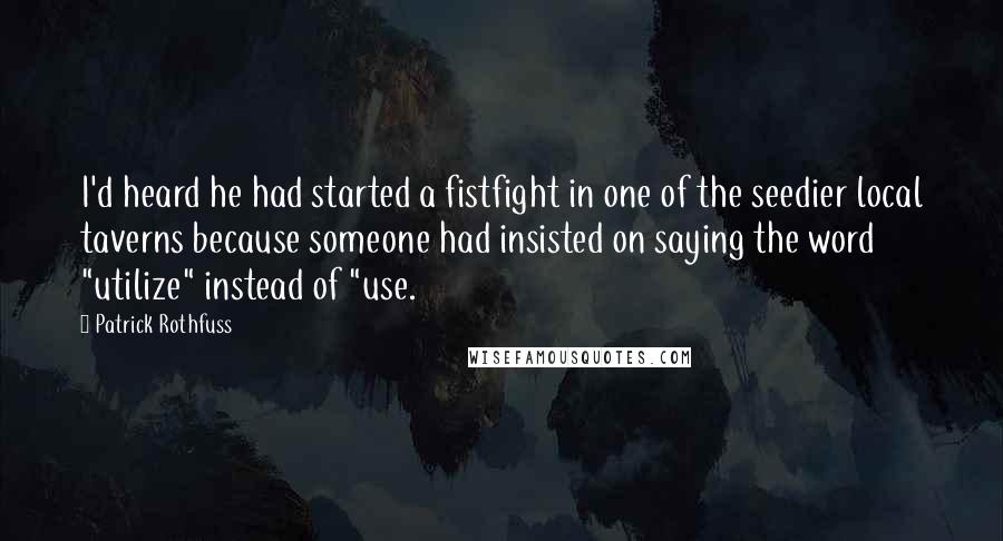 Patrick Rothfuss Quotes: I'd heard he had started a fistfight in one of the seedier local taverns because someone had insisted on saying the word "utilize" instead of "use.