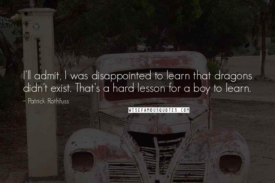 Patrick Rothfuss Quotes: I'll admit, I was disappointed to learn that dragons didn't exist. That's a hard lesson for a boy to learn.