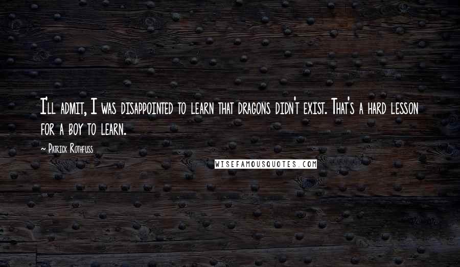 Patrick Rothfuss Quotes: I'll admit, I was disappointed to learn that dragons didn't exist. That's a hard lesson for a boy to learn.