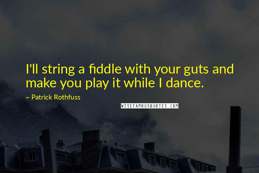 Patrick Rothfuss Quotes: I'll string a fiddle with your guts and make you play it while I dance.
