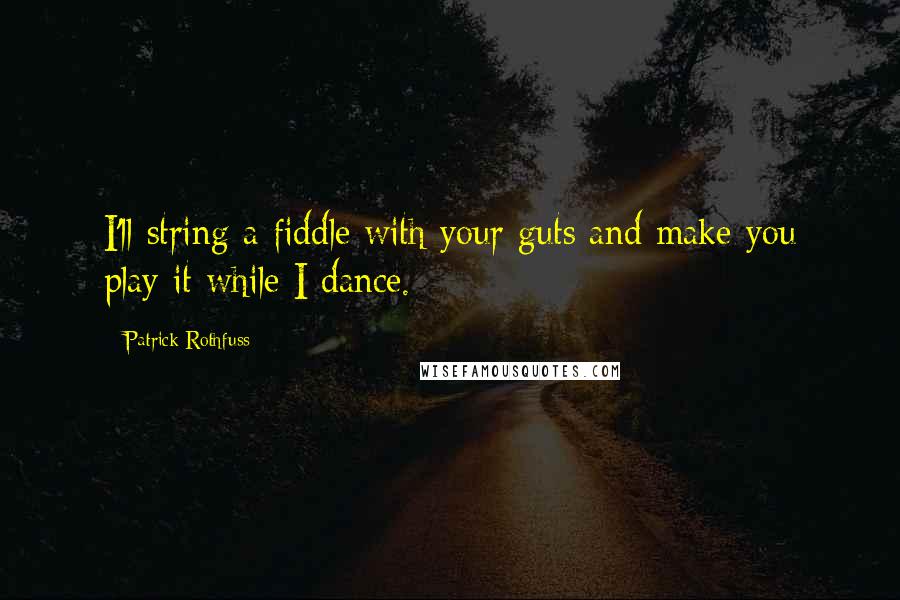 Patrick Rothfuss Quotes: I'll string a fiddle with your guts and make you play it while I dance.
