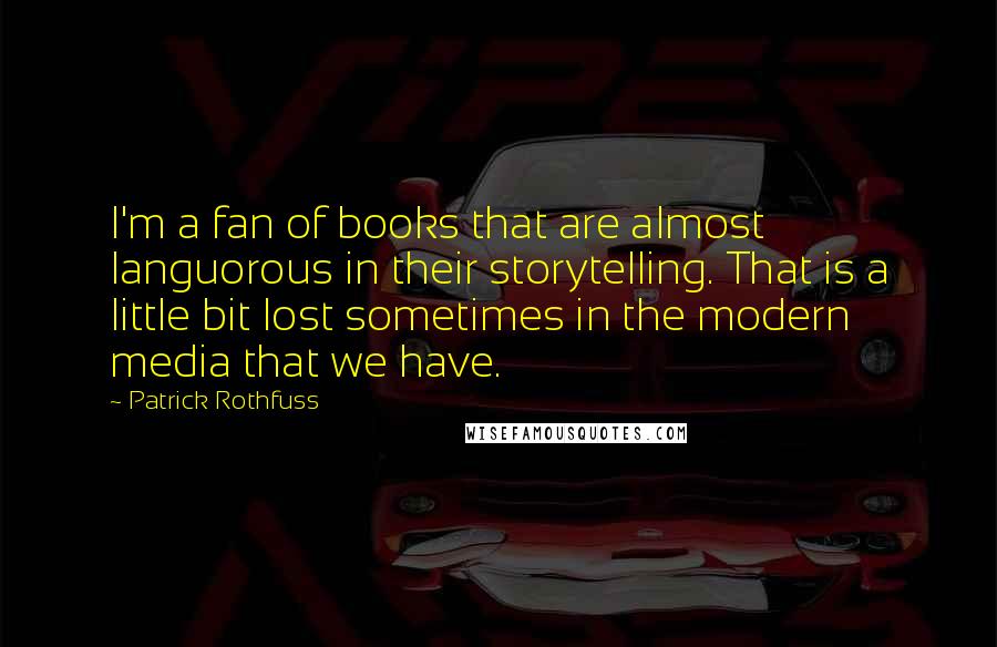 Patrick Rothfuss Quotes: I'm a fan of books that are almost languorous in their storytelling. That is a little bit lost sometimes in the modern media that we have.