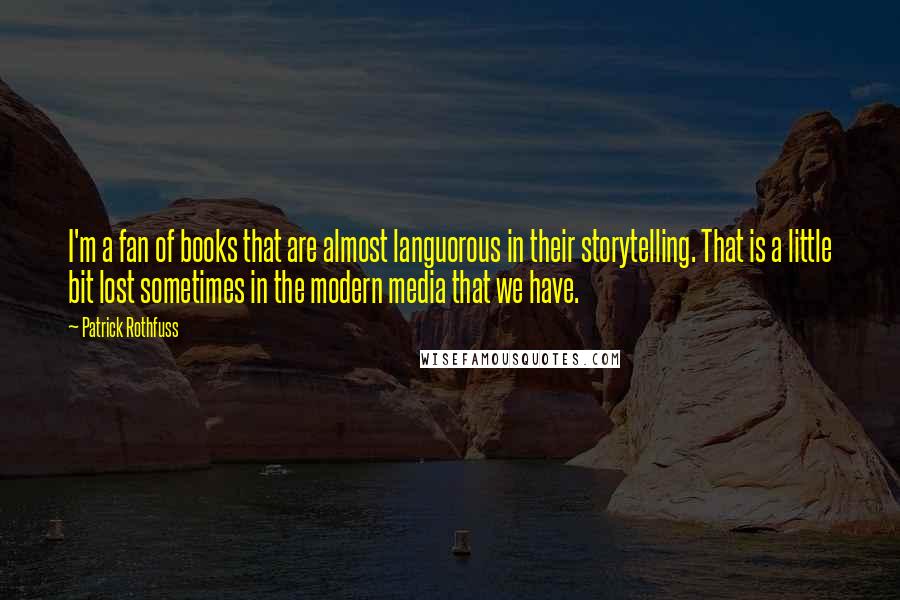 Patrick Rothfuss Quotes: I'm a fan of books that are almost languorous in their storytelling. That is a little bit lost sometimes in the modern media that we have.