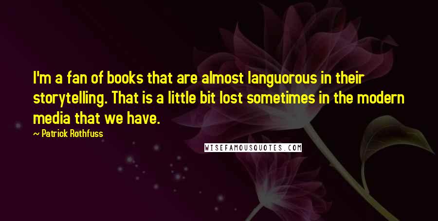 Patrick Rothfuss Quotes: I'm a fan of books that are almost languorous in their storytelling. That is a little bit lost sometimes in the modern media that we have.