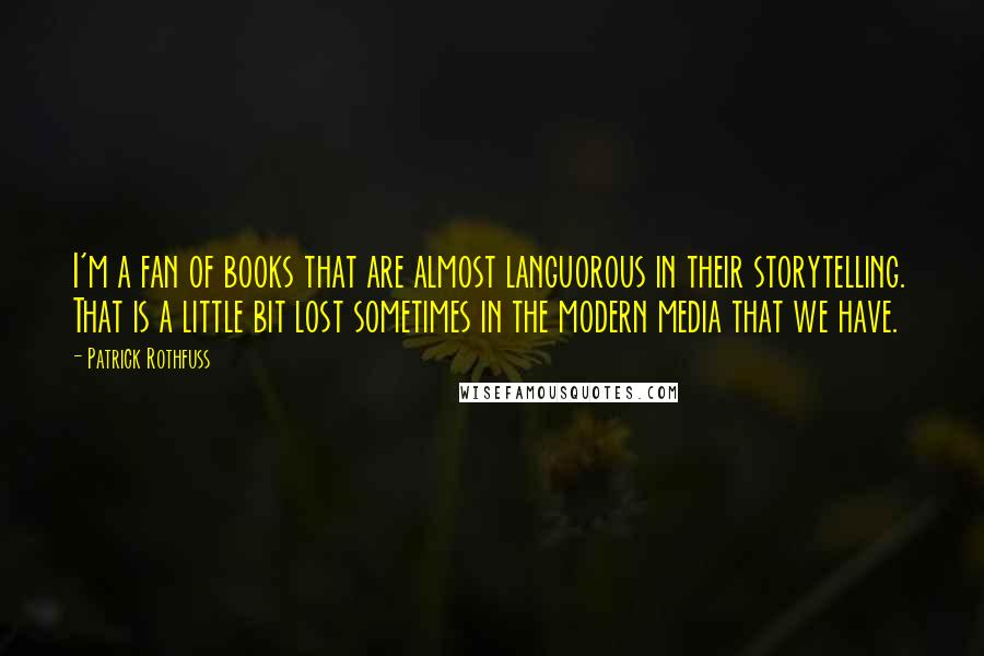 Patrick Rothfuss Quotes: I'm a fan of books that are almost languorous in their storytelling. That is a little bit lost sometimes in the modern media that we have.