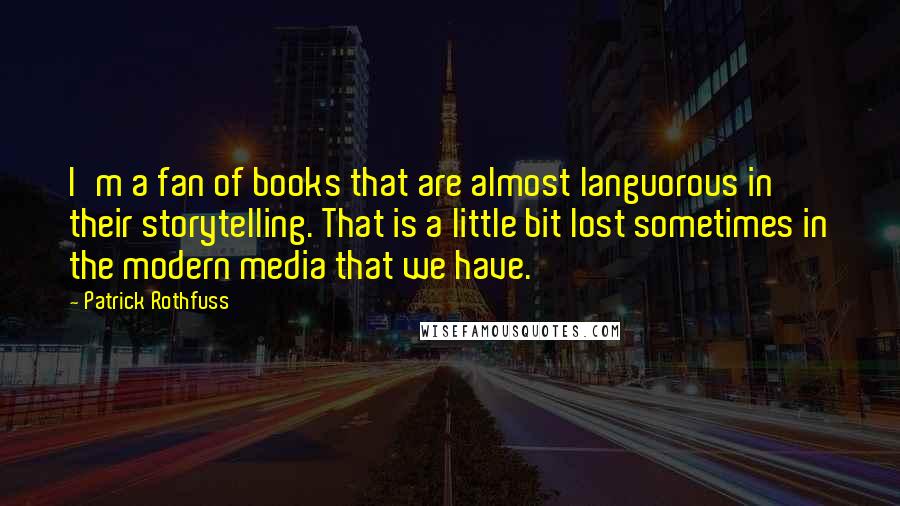 Patrick Rothfuss Quotes: I'm a fan of books that are almost languorous in their storytelling. That is a little bit lost sometimes in the modern media that we have.