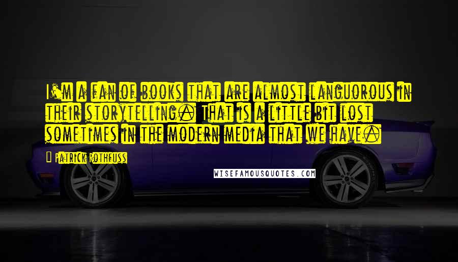 Patrick Rothfuss Quotes: I'm a fan of books that are almost languorous in their storytelling. That is a little bit lost sometimes in the modern media that we have.