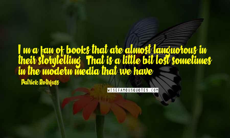 Patrick Rothfuss Quotes: I'm a fan of books that are almost languorous in their storytelling. That is a little bit lost sometimes in the modern media that we have.