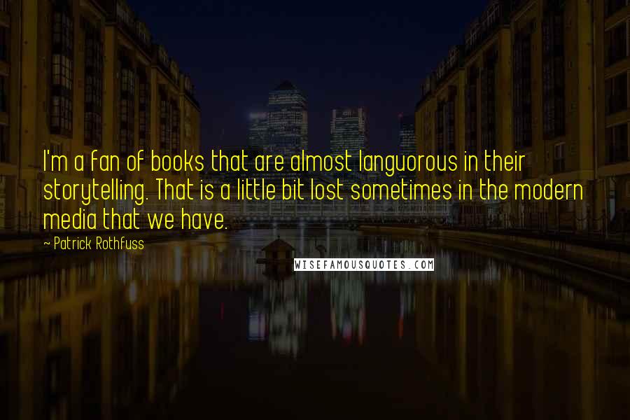 Patrick Rothfuss Quotes: I'm a fan of books that are almost languorous in their storytelling. That is a little bit lost sometimes in the modern media that we have.