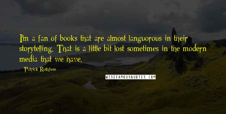 Patrick Rothfuss Quotes: I'm a fan of books that are almost languorous in their storytelling. That is a little bit lost sometimes in the modern media that we have.