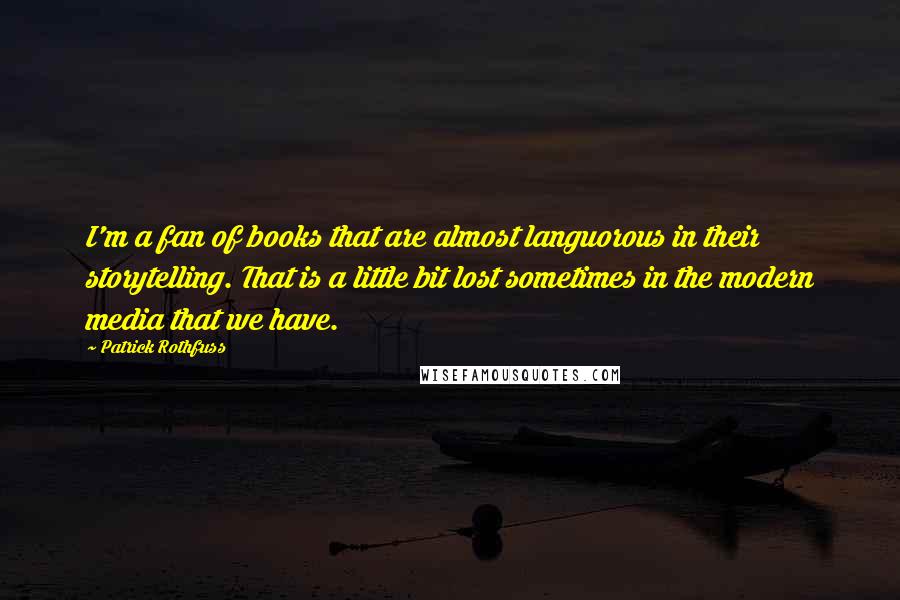 Patrick Rothfuss Quotes: I'm a fan of books that are almost languorous in their storytelling. That is a little bit lost sometimes in the modern media that we have.