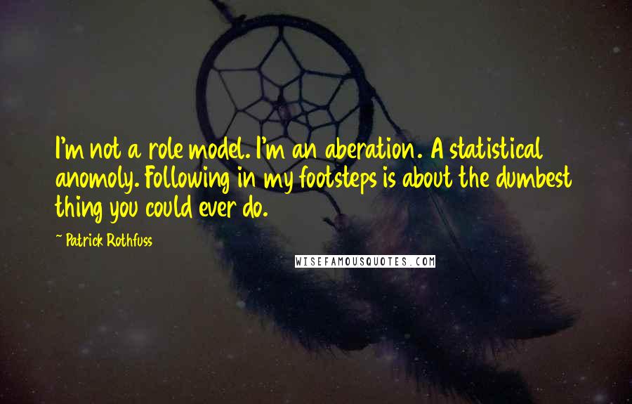 Patrick Rothfuss Quotes: I'm not a role model. I'm an aberation. A statistical anomoly. Following in my footsteps is about the dumbest thing you could ever do.