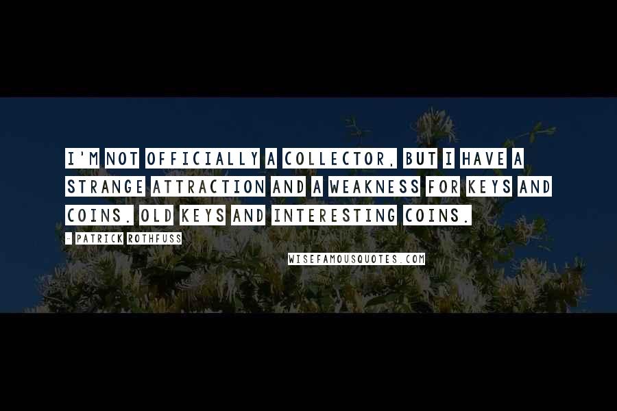 Patrick Rothfuss Quotes: I'm not officially a collector, but I have a strange attraction and a weakness for keys and coins. Old keys and interesting coins.