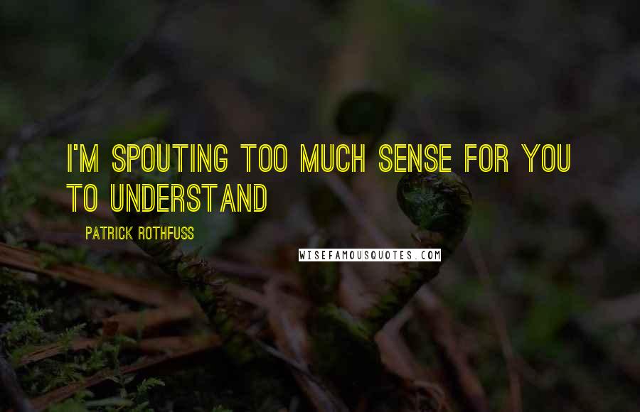 Patrick Rothfuss Quotes: I'm spouting too much sense for you to understand