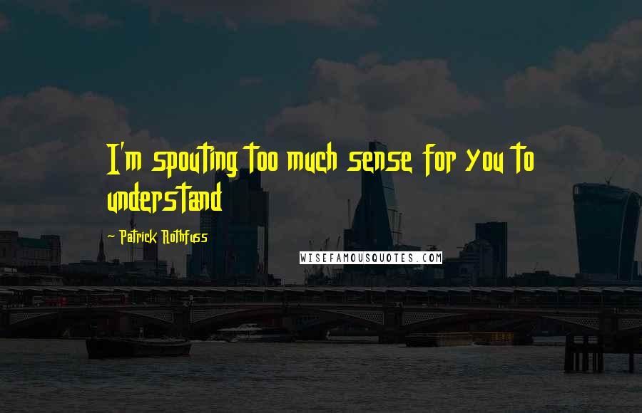 Patrick Rothfuss Quotes: I'm spouting too much sense for you to understand