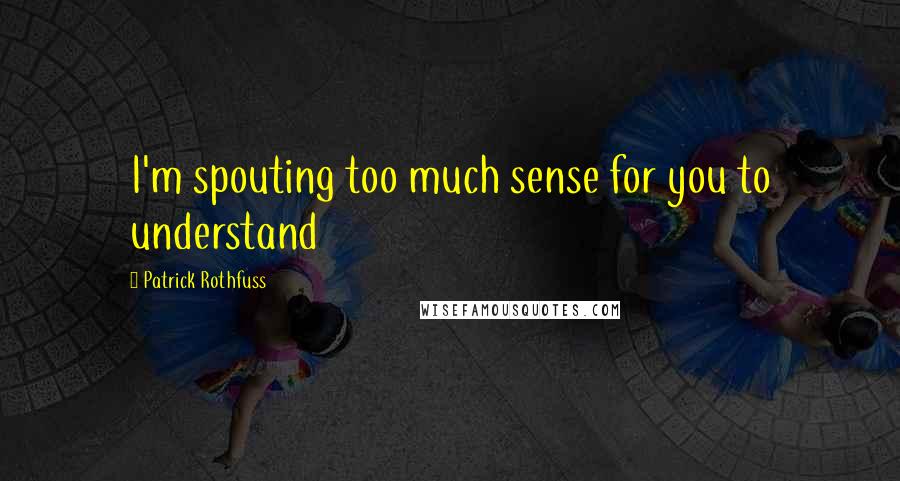 Patrick Rothfuss Quotes: I'm spouting too much sense for you to understand
