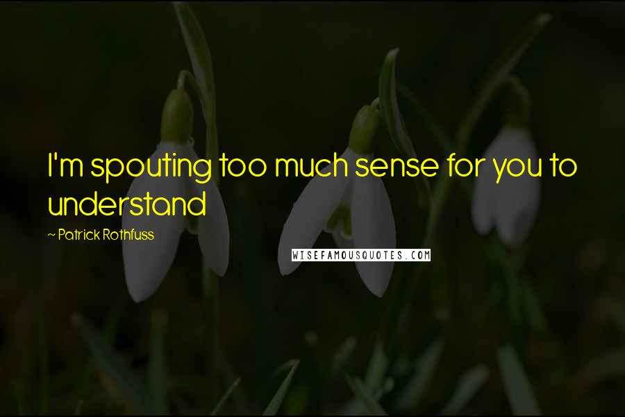 Patrick Rothfuss Quotes: I'm spouting too much sense for you to understand