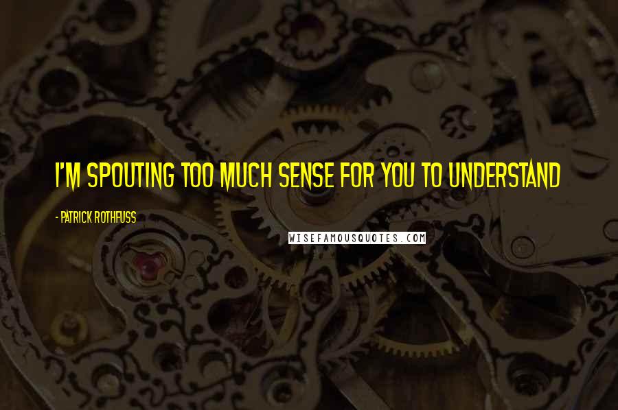Patrick Rothfuss Quotes: I'm spouting too much sense for you to understand