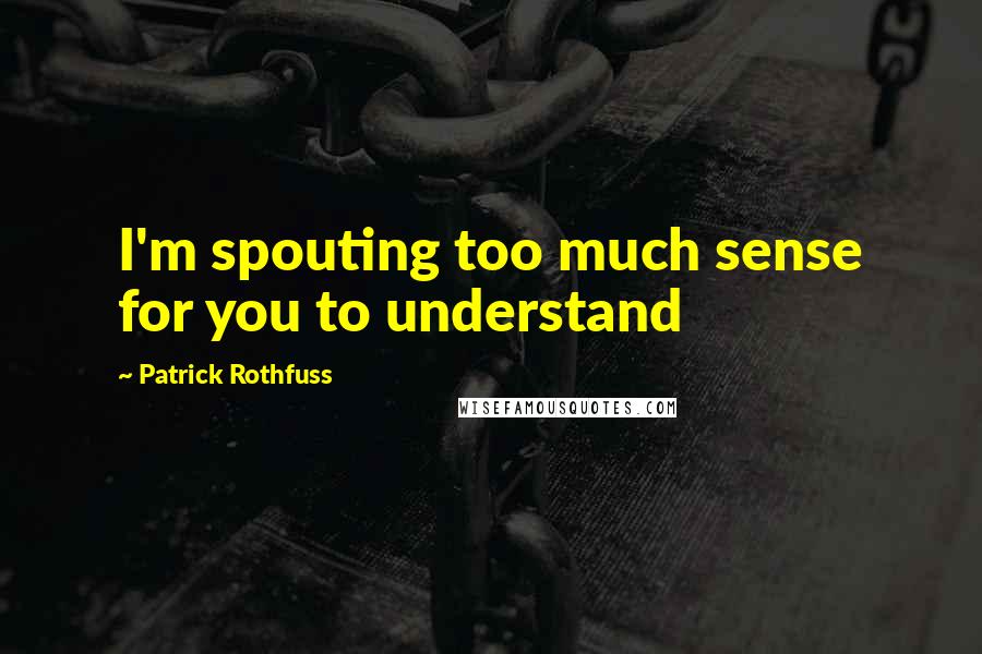 Patrick Rothfuss Quotes: I'm spouting too much sense for you to understand