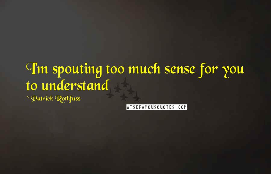 Patrick Rothfuss Quotes: I'm spouting too much sense for you to understand