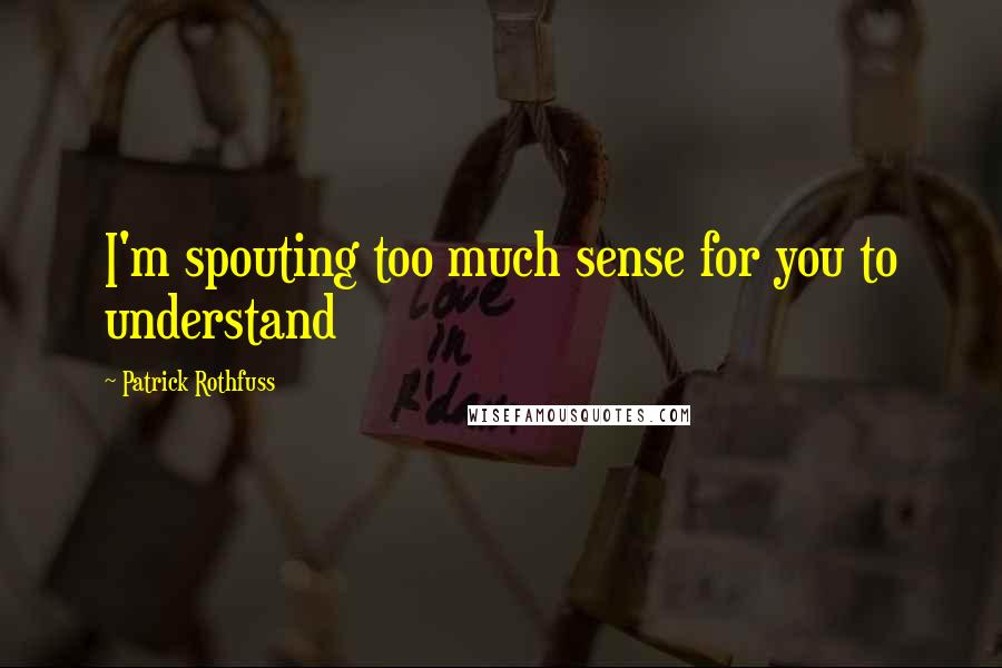 Patrick Rothfuss Quotes: I'm spouting too much sense for you to understand