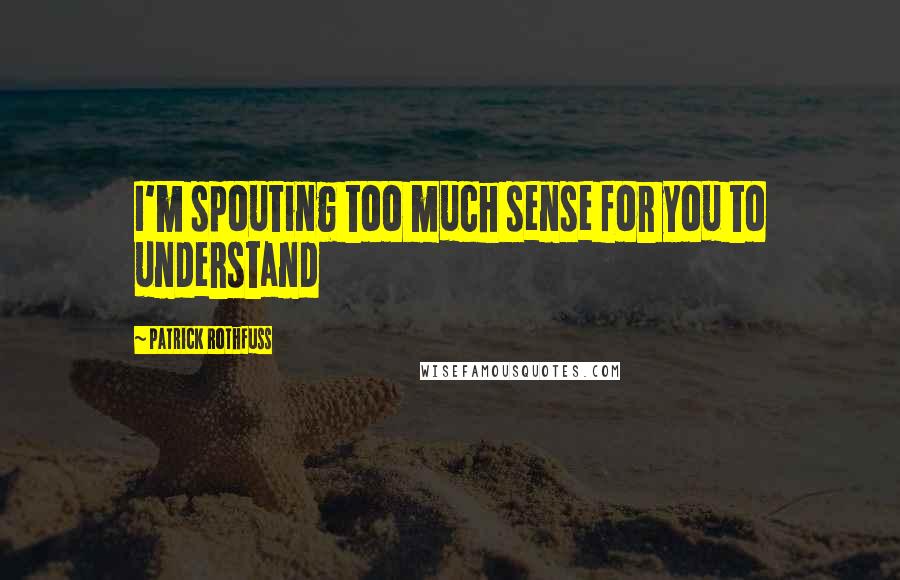 Patrick Rothfuss Quotes: I'm spouting too much sense for you to understand