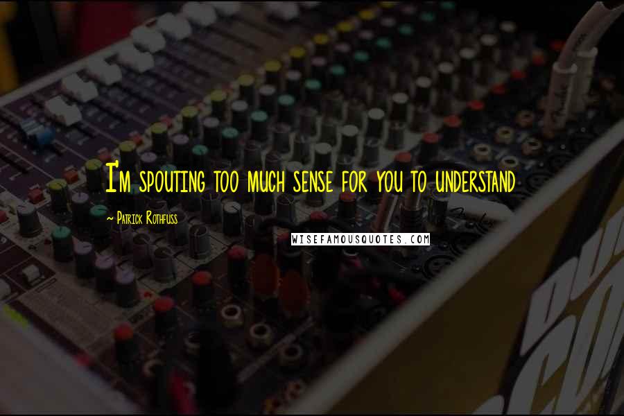 Patrick Rothfuss Quotes: I'm spouting too much sense for you to understand