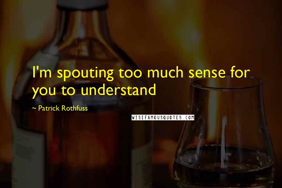 Patrick Rothfuss Quotes: I'm spouting too much sense for you to understand