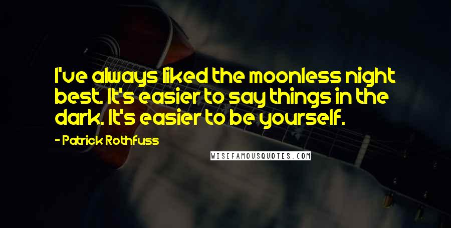 Patrick Rothfuss Quotes: I've always liked the moonless night best. It's easier to say things in the dark. It's easier to be yourself.