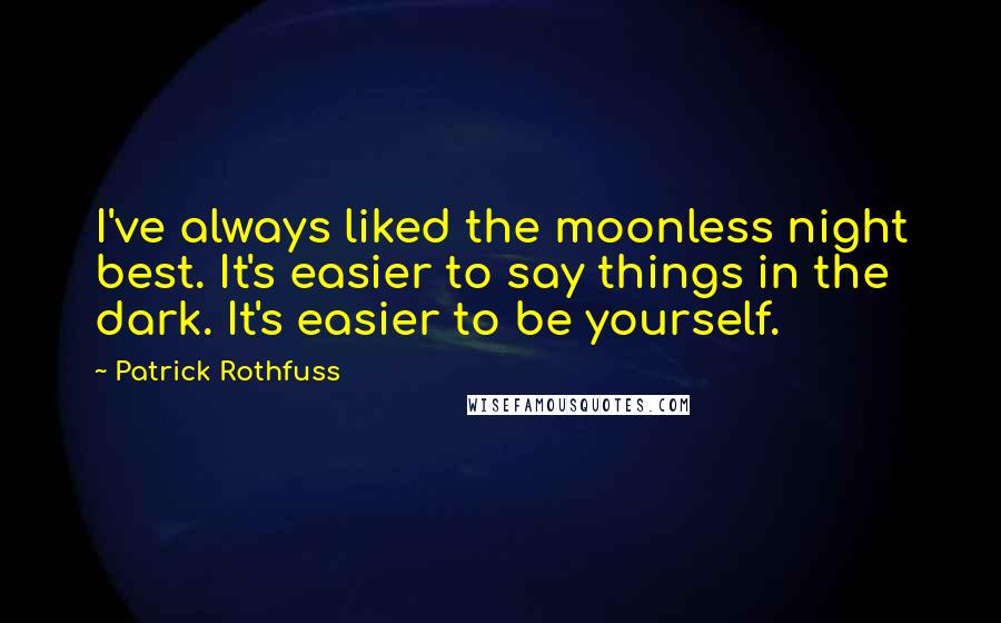 Patrick Rothfuss Quotes: I've always liked the moonless night best. It's easier to say things in the dark. It's easier to be yourself.