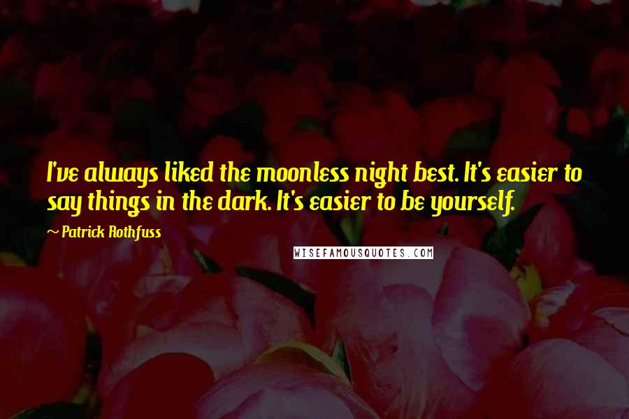 Patrick Rothfuss Quotes: I've always liked the moonless night best. It's easier to say things in the dark. It's easier to be yourself.