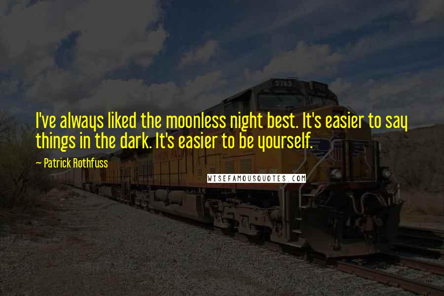 Patrick Rothfuss Quotes: I've always liked the moonless night best. It's easier to say things in the dark. It's easier to be yourself.