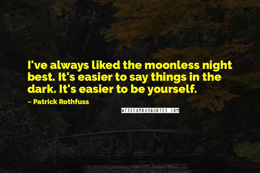 Patrick Rothfuss Quotes: I've always liked the moonless night best. It's easier to say things in the dark. It's easier to be yourself.