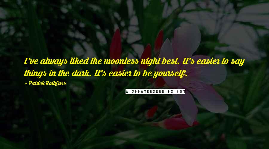 Patrick Rothfuss Quotes: I've always liked the moonless night best. It's easier to say things in the dark. It's easier to be yourself.