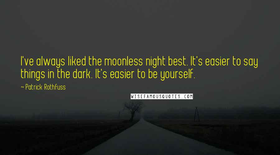 Patrick Rothfuss Quotes: I've always liked the moonless night best. It's easier to say things in the dark. It's easier to be yourself.