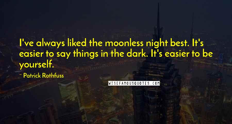 Patrick Rothfuss Quotes: I've always liked the moonless night best. It's easier to say things in the dark. It's easier to be yourself.