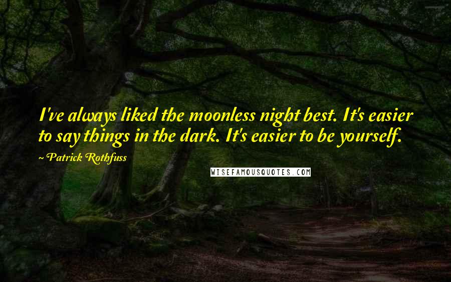 Patrick Rothfuss Quotes: I've always liked the moonless night best. It's easier to say things in the dark. It's easier to be yourself.