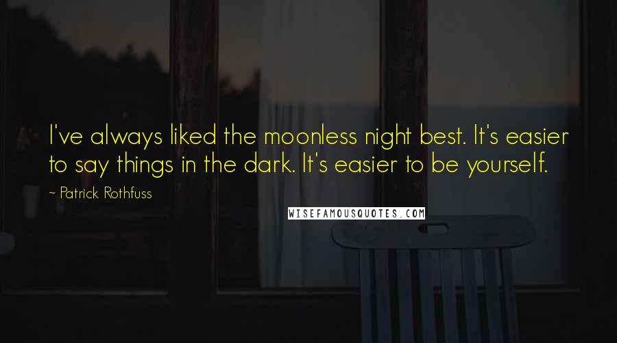 Patrick Rothfuss Quotes: I've always liked the moonless night best. It's easier to say things in the dark. It's easier to be yourself.